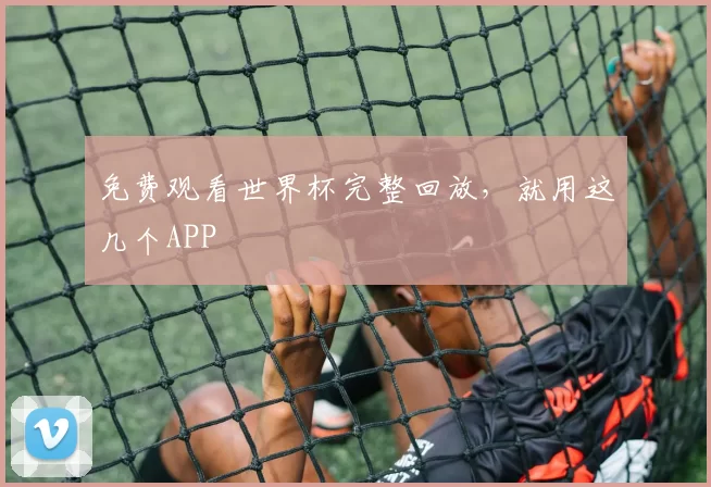 免费观看世界杯完整回放，就用这几个APP