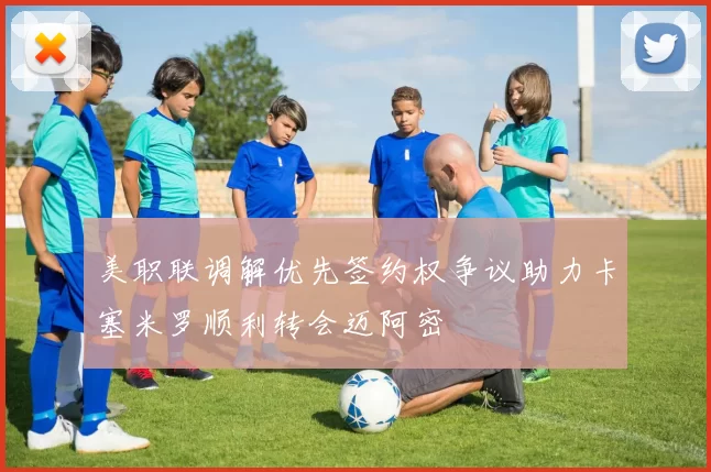 美职联调解优先签约权争议助力卡塞米罗顺利转会迈阿密