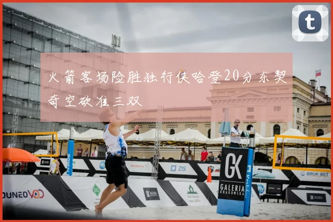 火箭客场险胜独行侠哈登20分东契奇空砍准三双