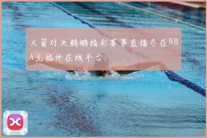 火箭对决鹈鹕精彩赛事直播尽在NBA无插件在线平台