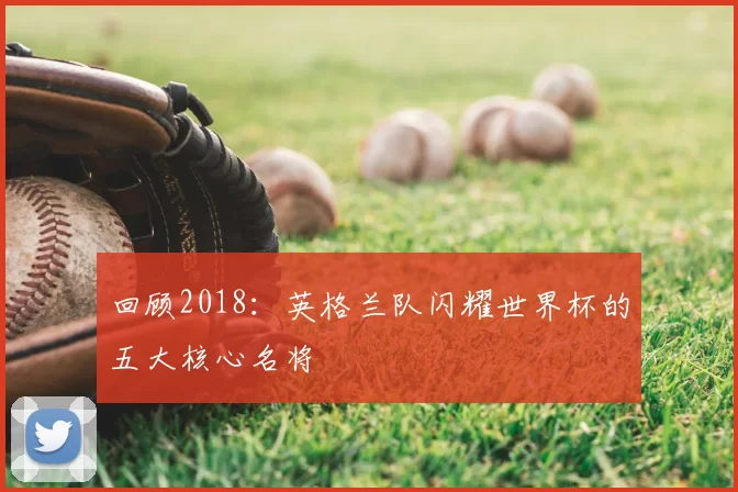 回顾2018：英格兰队闪耀世界杯的五大核心名将