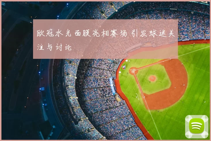 欧冠水光面膜亮相赛场 引发球迷关注与讨论