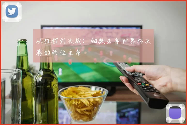 从征程到决战：细数去年世界杯决赛的两位主角