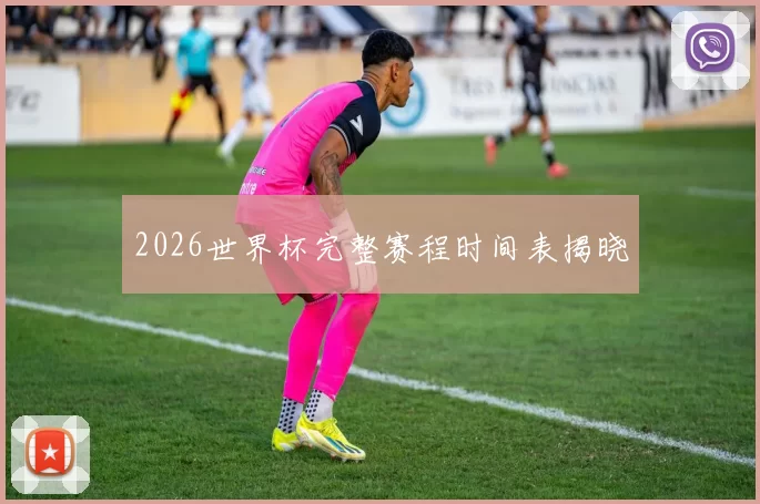 2026世界杯完整赛程时间表揭晓