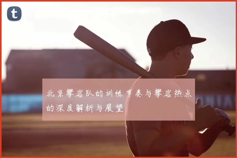 北京攀岩队的训练节奏与攀岩热点的深度解析与展望