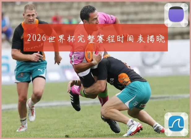 2026世界杯完整赛程时间表揭晓