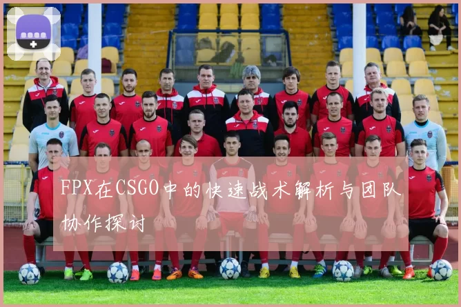 FPX在CSGO中的快速战术解析与团队协作探讨