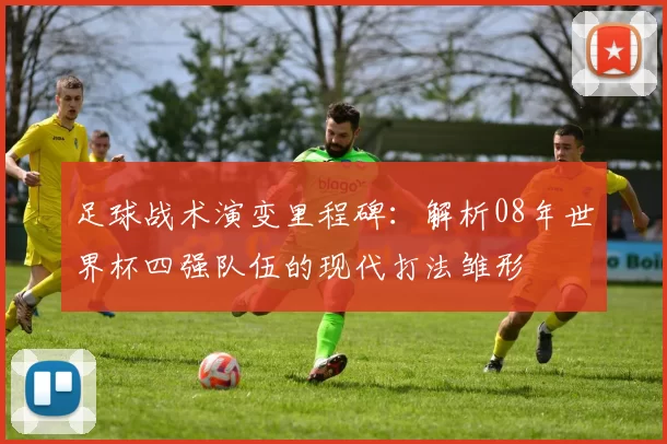 足球战术演变里程碑：解析08年世界杯四强队伍的现代打法雏形
