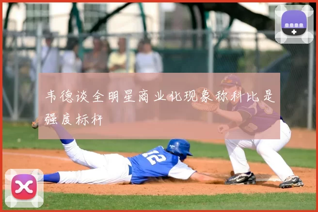 韦德谈全明星商业化现象称科比是强度标杆