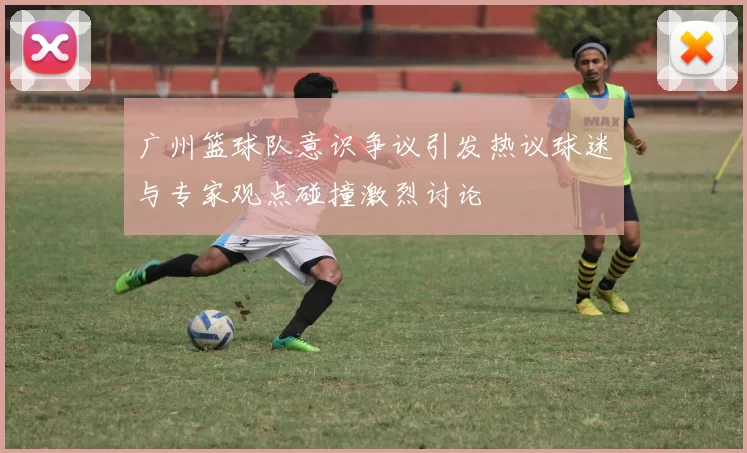 广州篮球队意识争议引发热议球迷与专家观点碰撞激烈讨论