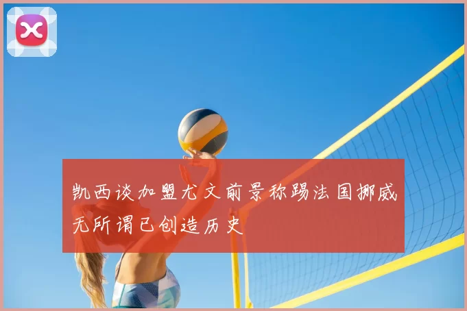 凯西谈加盟尤文前景称踢法国挪威无所谓已创造历史