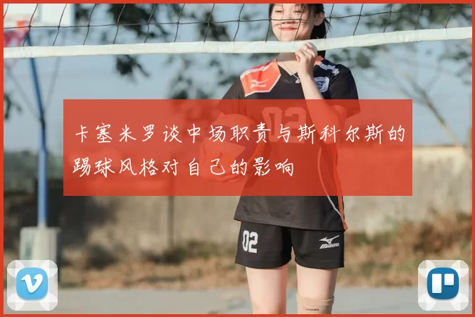 卡塞米罗谈中场职责与斯科尔斯的踢球风格对自己的影响