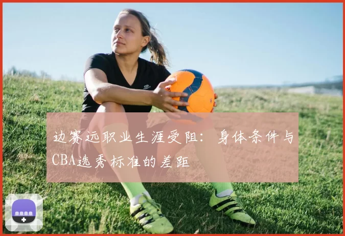 边赛远职业生涯受阻:身体条件与CBA选秀标准的差距