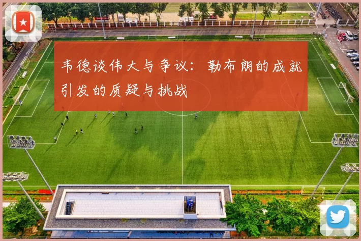 韦德谈伟大与争议：勒布朗的成就引发的质疑与挑战
