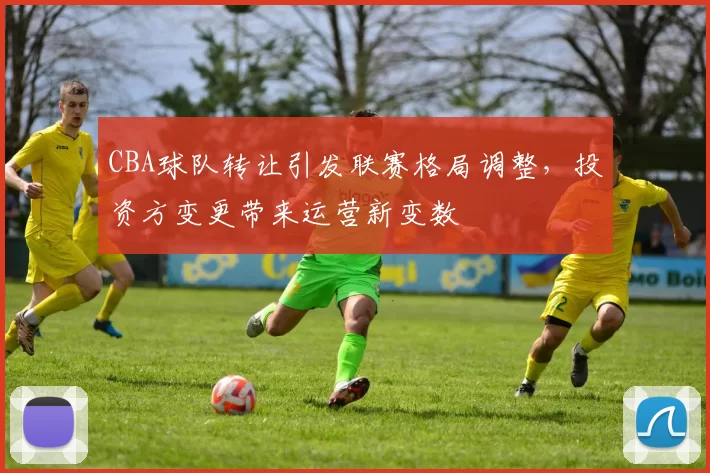 CBA球队转让引发联赛格局调整,投资方变更带来运营新变数