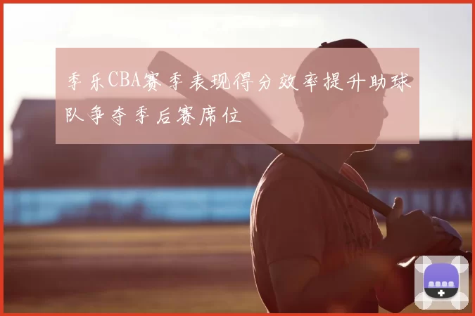 季乐CBA赛季表现得分效率提升助球队争夺季后赛席位