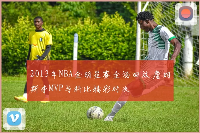 2013年NBA全明星赛全场回放 詹姆斯夺MVP与科比精彩对决