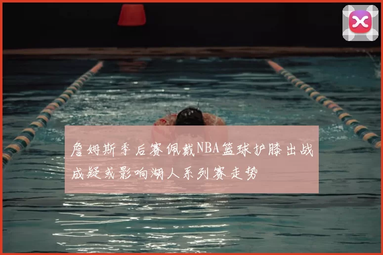 詹姆斯季后赛佩戴NBA篮球护膝出战成疑或影响湖人系列赛走势