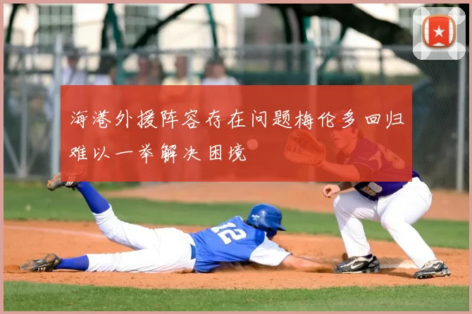 海港外援阵容存在问题梅伦多回归难以一举解决困境