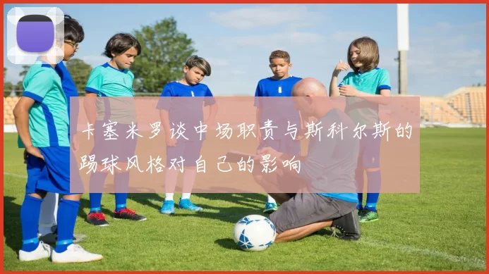卡塞米罗谈中场职责与斯科尔斯的踢球风格对自己的影响