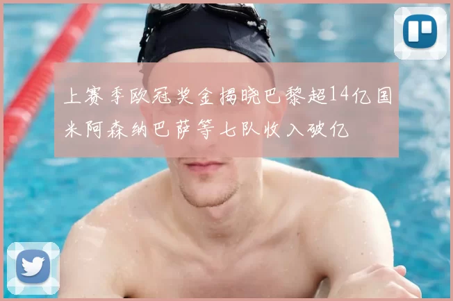 上赛季欧冠奖金揭晓巴黎超14亿国米阿森纳巴萨等七队收入破亿