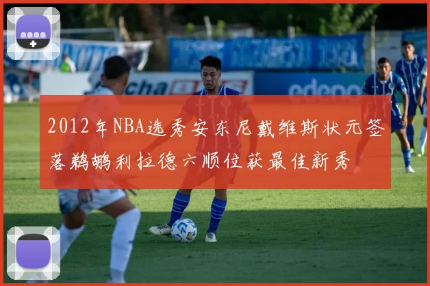 2012年NBA选秀安东尼戴维斯状元签落鹈鹕利拉德六顺位获最佳新秀