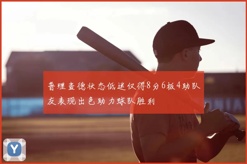 普理查德状态低迷仅得8分6板4助队友表现出色助力球队胜利