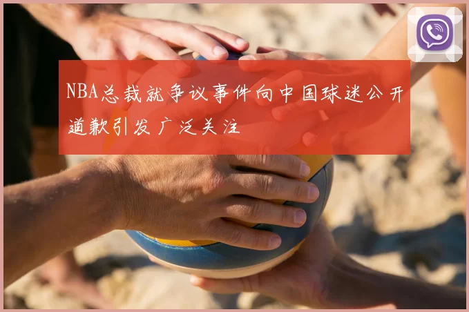 NBA总裁就争议事件向中国球迷公开道歉引发广泛关注