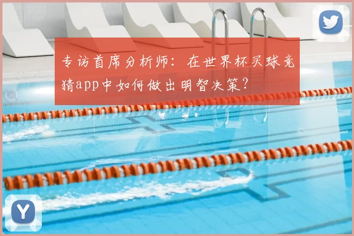 专访首席分析师：在世界杯买球竞猜app中如何做出明智决策？
