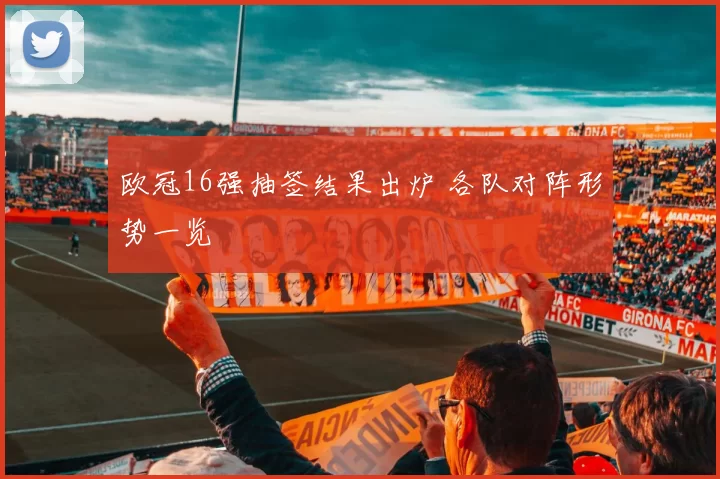 欧冠16强抽签结果出炉 各队对阵形势一览