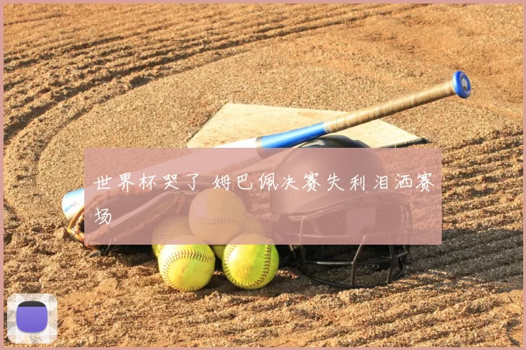 世界杯哭了 姆巴佩决赛失利泪洒赛场