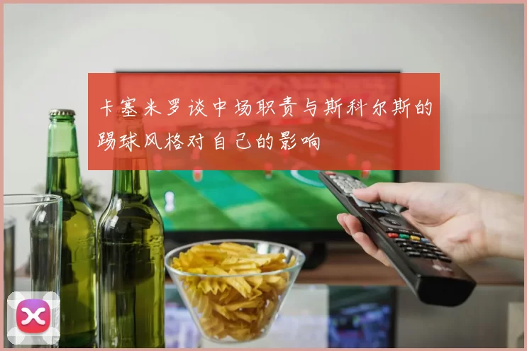 卡塞米罗谈中场职责与斯科尔斯的踢球风格对自己的影响