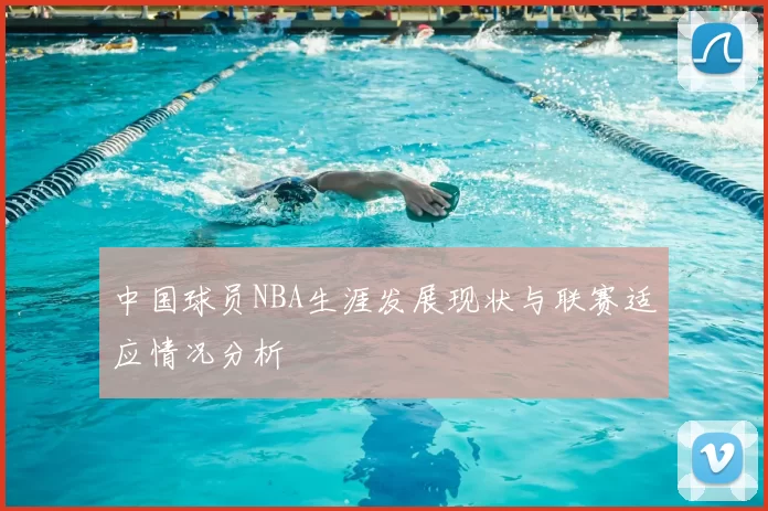 中国球员NBA生涯发展现状与联赛适应情况分析