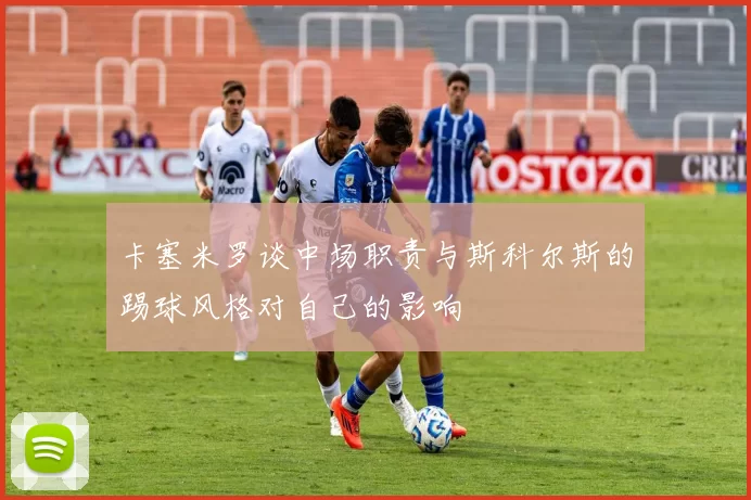 卡塞米罗谈中场职责与斯科尔斯的踢球风格对自己的影响