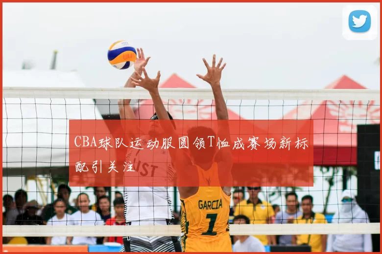 CBA球队运动服圆领T恤成赛场新标配引关注