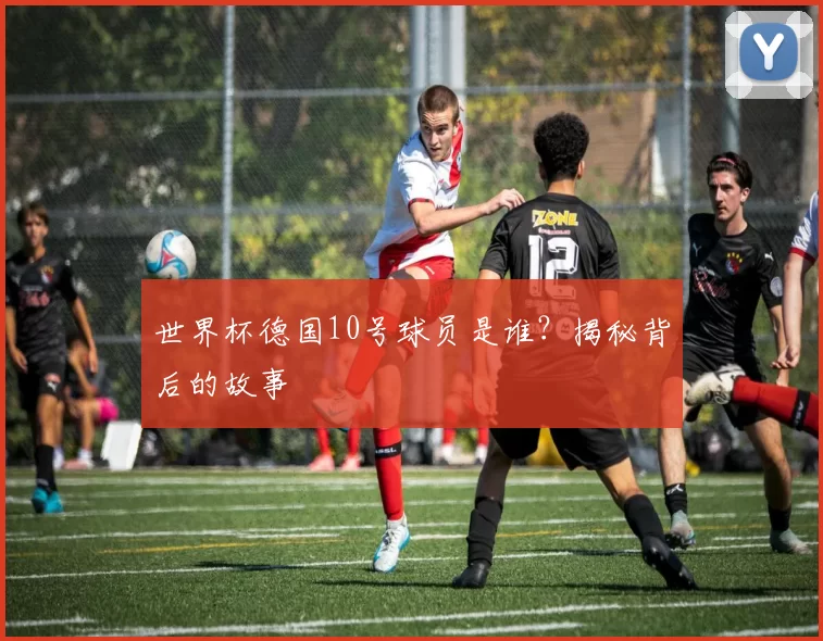 世界杯德国10号球员是谁？揭秘背后的故事