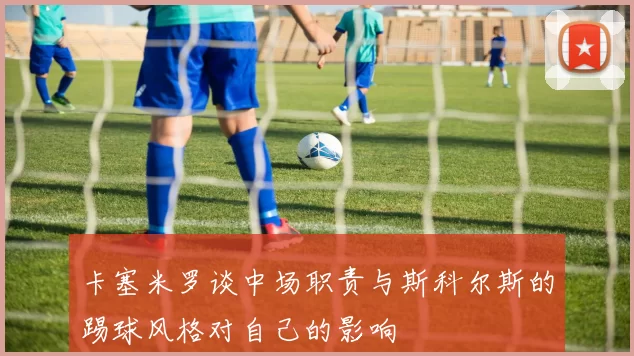 卡塞米罗谈中场职责与斯科尔斯的踢球风格对自己的影响