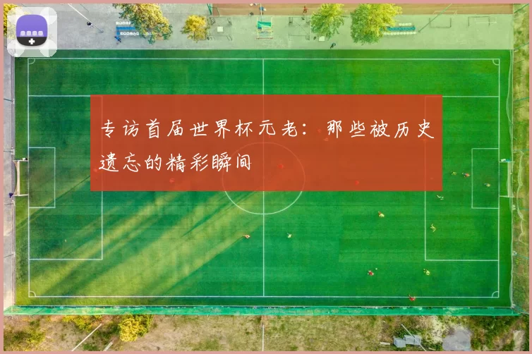 专访首届世界杯元老：那些被历史遗忘的精彩瞬间