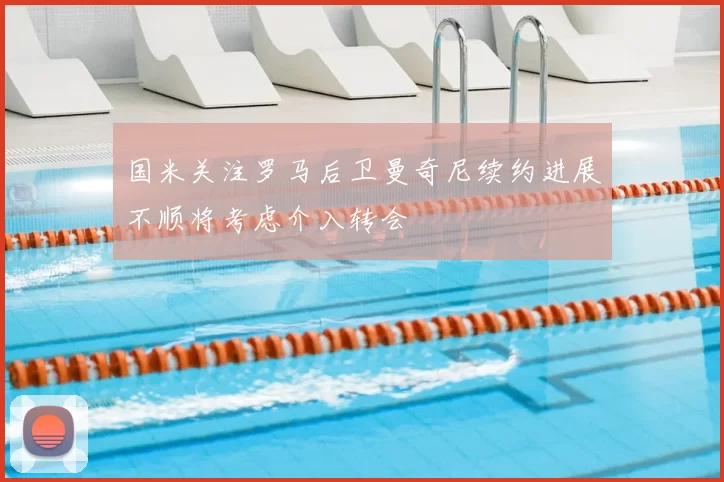 国米关注罗马后卫曼奇尼续约进展不顺将考虑介入转会