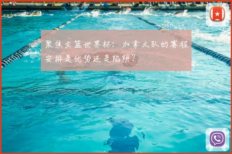聚焦女篮世界杯：加拿大队的赛程安排是优势还是陷阱？