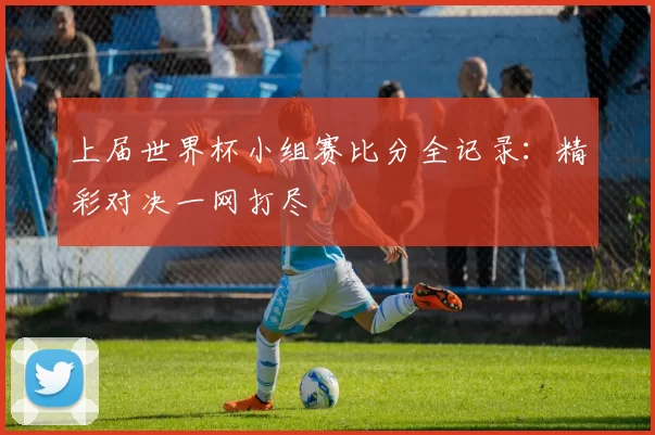 上届世界杯小组赛比分全记录：精彩对决一网打尽