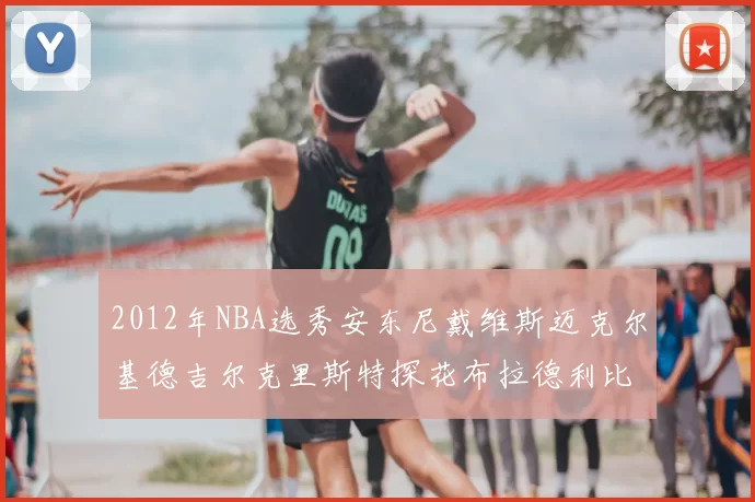 2012年NBA选秀安东尼戴维斯迈克尔基德吉尔克里斯特探花布拉德利比尔