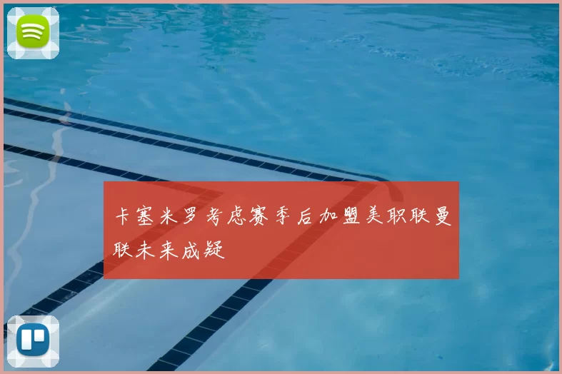 卡塞米罗考虑赛季后加盟美职联曼联未来成疑