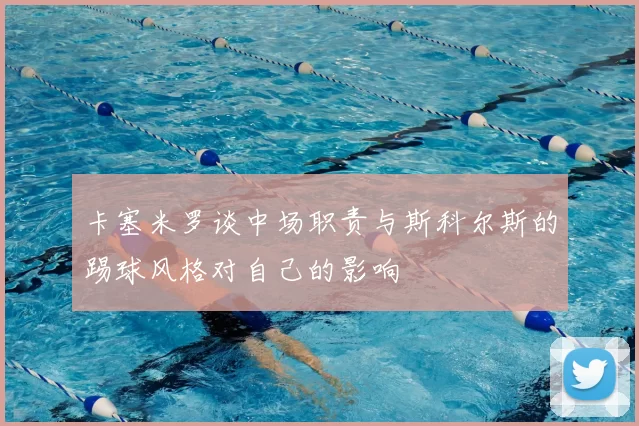卡塞米罗谈中场职责与斯科尔斯的踢球风格对自己的影响
