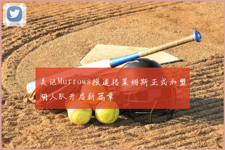 美记Murrows报道格莱姆斯正式加盟湖人队开启新篇章
