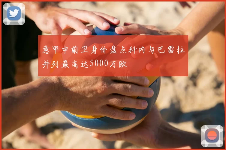 意甲中前卫身价盘点科内与巴雷拉并列最高达5000万欧