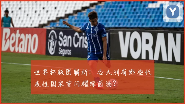 世界杯版图解析：各大洲有哪些代表性国家曾闪耀绿茵场？