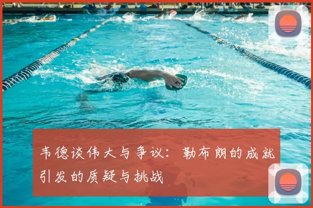 韦德谈伟大与争议：勒布朗的成就引发的质疑与挑战