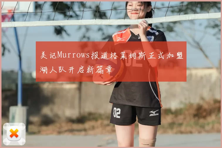 美记Murrows报道格莱姆斯正式加盟湖人队开启新篇章