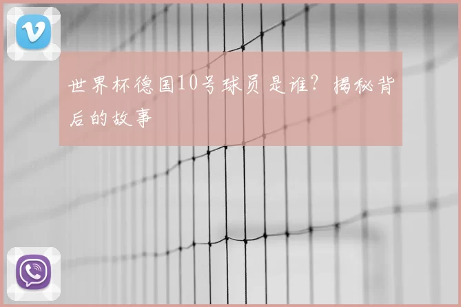 世界杯德国10号球员是谁？揭秘背后的故事
